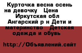 Курточка весна-осень на девочку › Цена ­ 800 - Иркутская обл., Ангарский р-н Дети и материнство » Детская одежда и обувь   